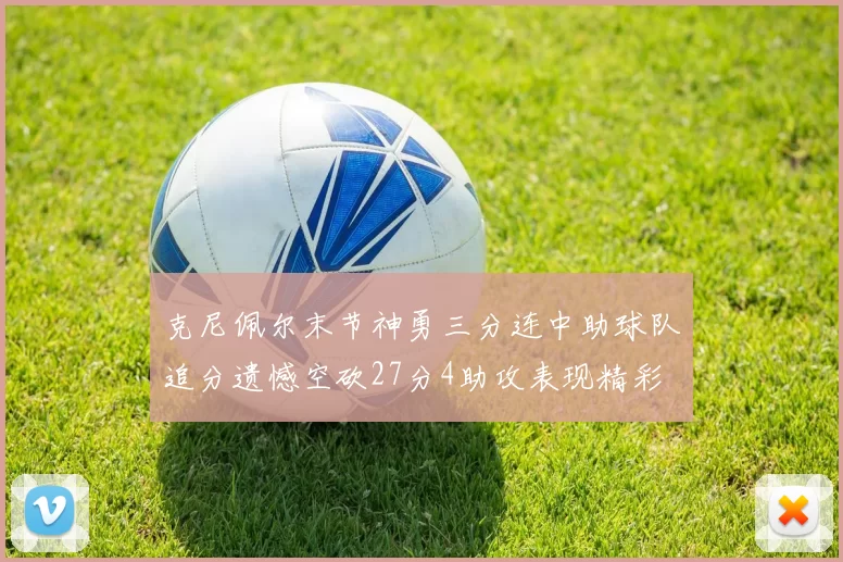 克尼佩尔末节神勇三分连中助球队追分遗憾空砍27分4助攻表现精彩