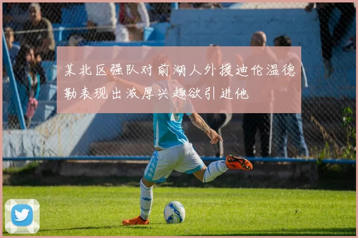 某北区强队对前湖人外援迪伦温德勒表现出浓厚兴趣欲引进他