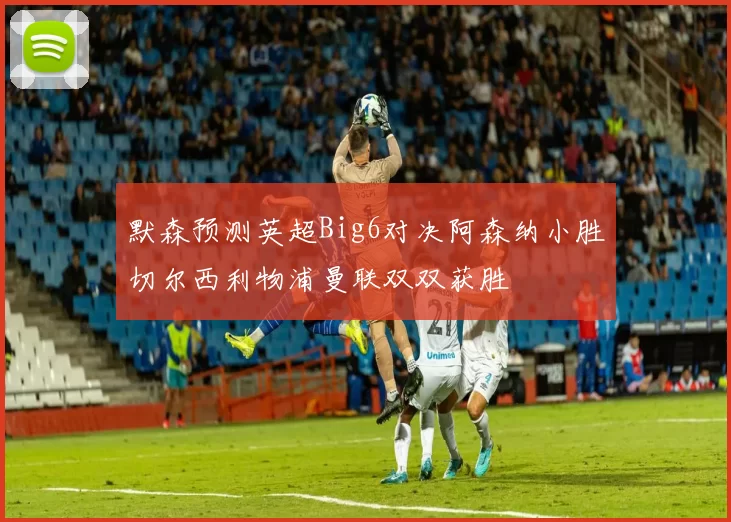 默森预测英超Big6对决阿森纳小胜切尔西利物浦曼联双双获胜