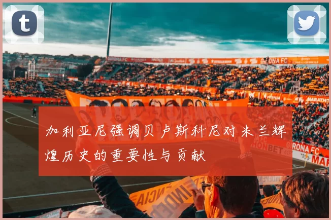 加利亚尼强调贝卢斯科尼对米兰辉煌历史的重要性与贡献