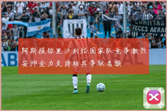 阿斯报称里沙利松国家队竞争激烈安帅全力支持助其争取名额