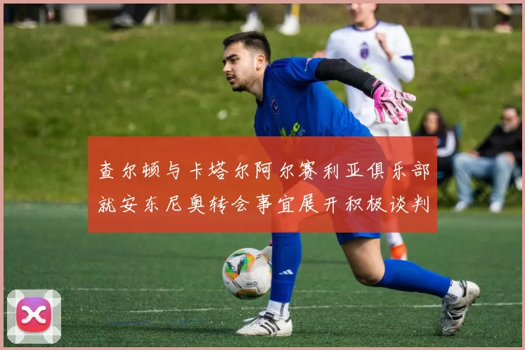 查尔顿与卡塔尔阿尔赛利亚俱乐部就安东尼奥转会事宜展开积极谈判