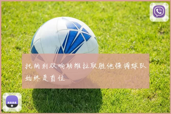 托纳利双响助维拉取胜他强调球队始终是首位