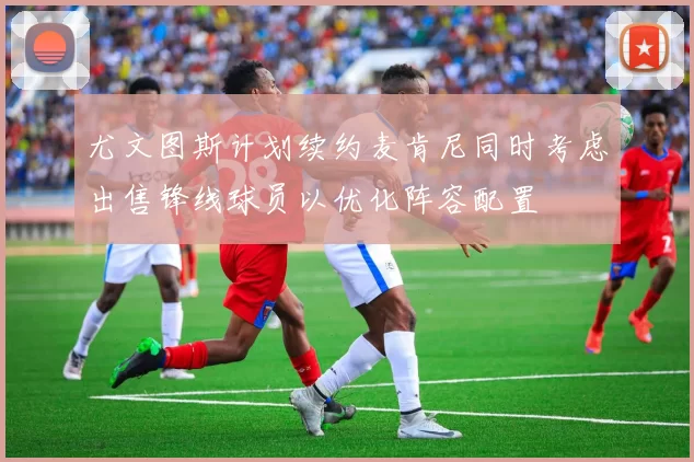 尤文图斯计划续约麦肯尼同时考虑出售锋线球员以优化阵容配置