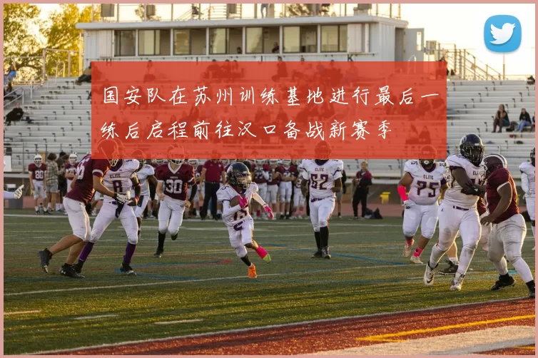 国安队在苏州训练基地进行最后一练后启程前往汉口备战新赛季