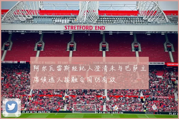 阿尔瓦雷斯经纪人澄清未与巴萨主席候选人接触合同仍有效
