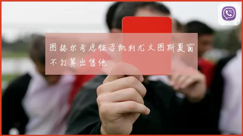 图赫尔考虑征召凯利尤文图斯夏窗不打算出售他