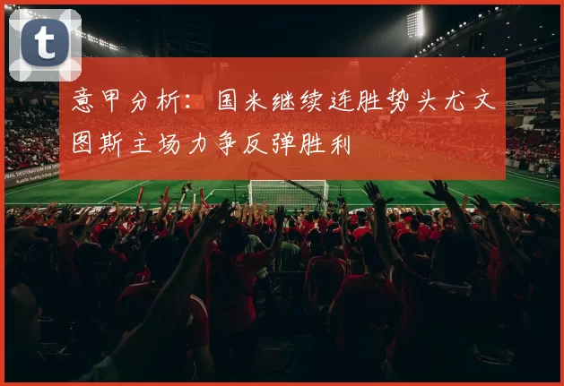 意甲分析：国米继续连胜势头尤文图斯主场力争反弹胜利