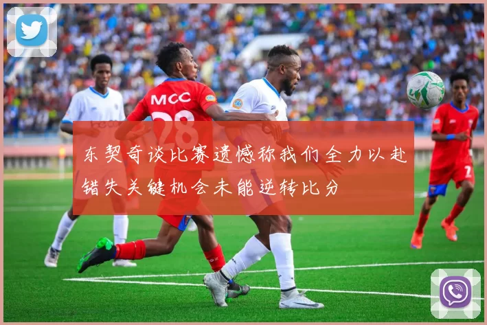 东契奇谈比赛遗憾称我们全力以赴错失关键机会未能逆转比分