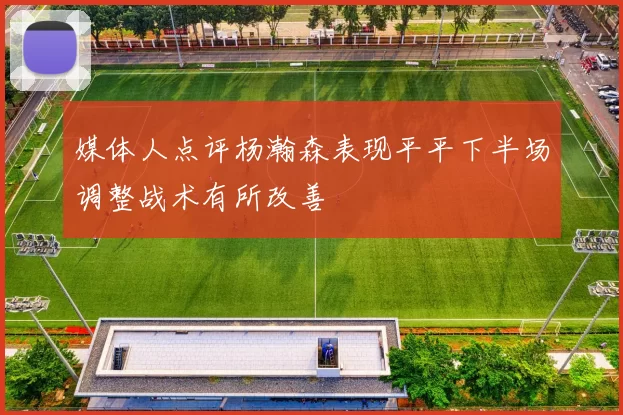媒体人点评杨瀚森表现平平下半场调整战术有所改善