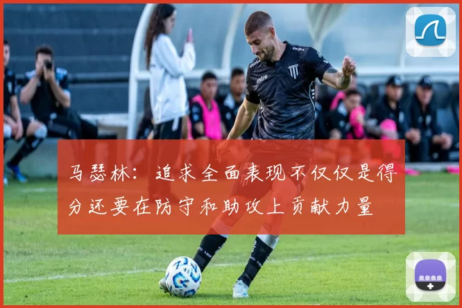 马瑟林：追求全面表现不仅仅是得分还要在防守和助攻上贡献力量