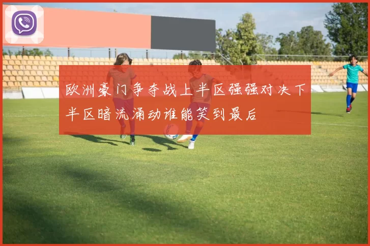 欧洲豪门争夺战上半区强强对决下半区暗流涌动谁能笑到最后
