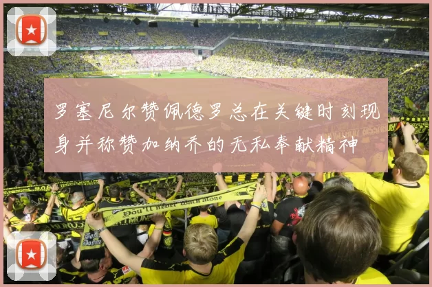 罗塞尼尔赞佩德罗总在关键时刻现身并称赞加纳乔的无私奉献精神