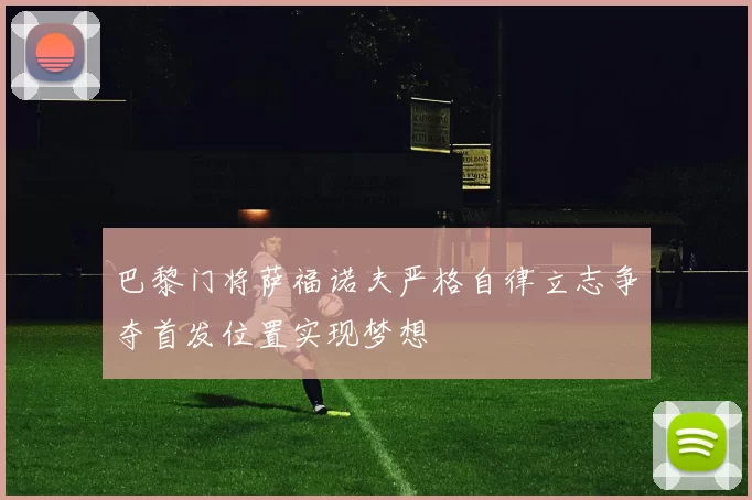 巴黎门将萨福诺夫严格自律立志争夺首发位置实现梦想