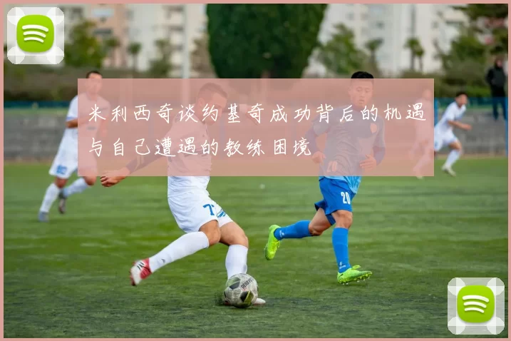 米利西奇谈约基奇成功背后的机遇与自己遭遇的教练困境