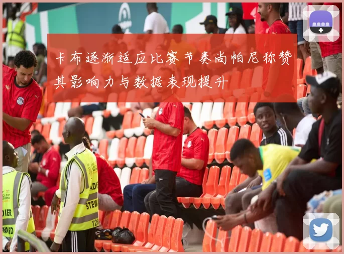 卡布逐渐适应比赛节奏尚帕尼称赞其影响力与数据表现提升
