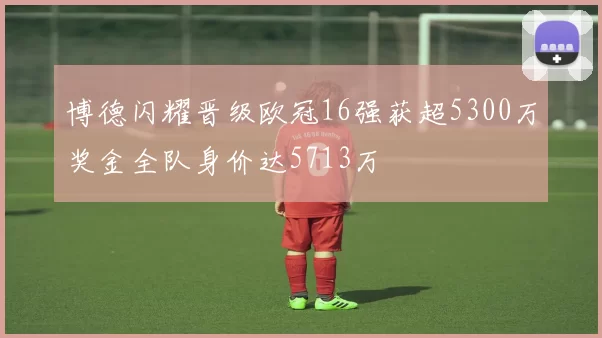 博德闪耀晋级欧冠16强获超5300万奖金全队身价达5713万