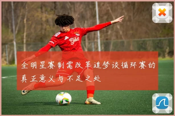 全明星赛制需改革追梦谈循环赛的真正意义与不足之处