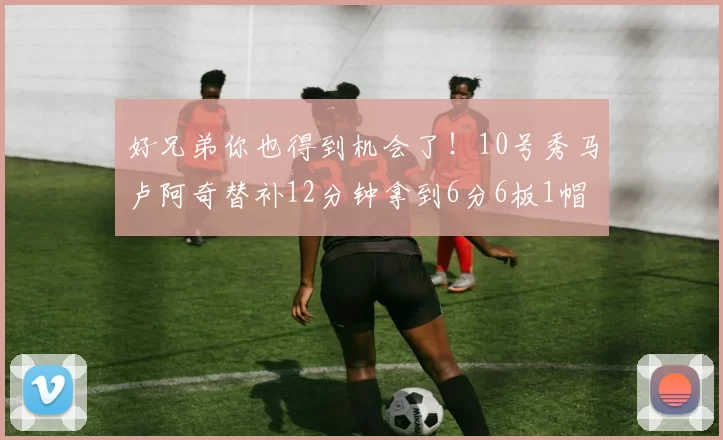 好兄弟你也得到机会了！10号秀马卢阿奇替补12分钟拿到6分6板1帽